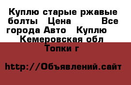 Куплю старые ржавые болты › Цена ­ 149 - Все города Авто » Куплю   . Кемеровская обл.,Топки г.